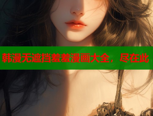 韩漫无遮挡羞羞漫画大全,尽在此 韩漫无遮挡羞羞漫画大全,尽在此