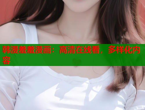 韩漫羞羞漫画：高清在线看，多样化内容