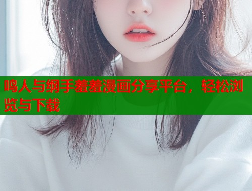 鸣人与纲手羞羞漫画分享平台，轻松浏览与下载