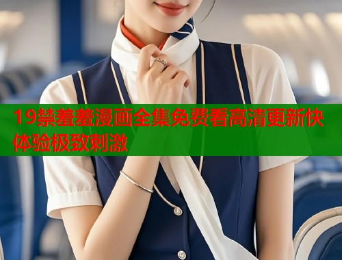 19禁羞羞漫画全集免费看高清更新快体验极致刺激