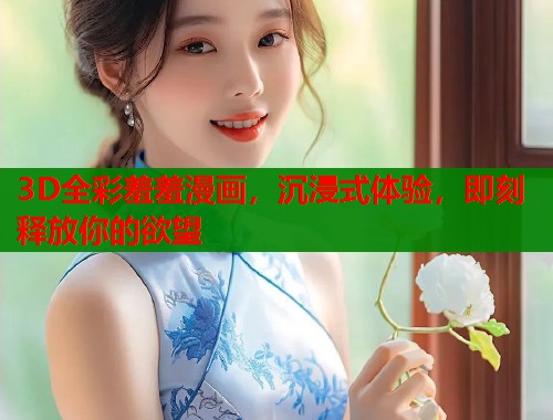 3D全彩羞羞漫画，沉浸式体验，即刻释放你的欲望