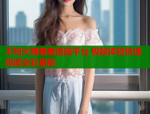 不知火舞羞羞漫画平台 极致体验快速阅读全彩更新
