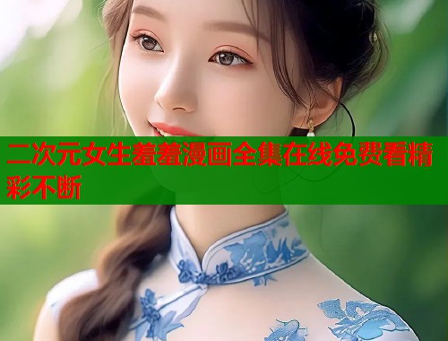 二次元女生羞羞漫画全集在线免费看精彩不断