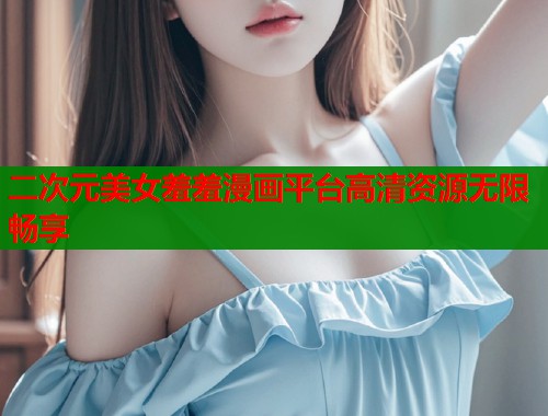 二次元美女羞羞漫画平台高清资源无限畅享