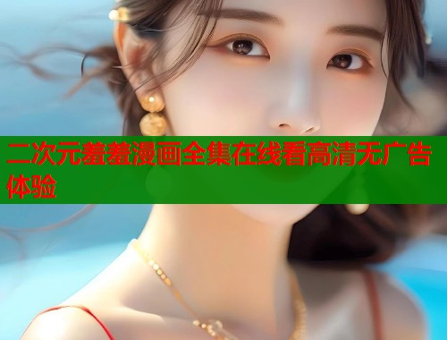二次元羞羞漫画全集在线看高清无广告体验