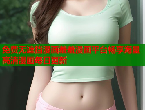 免费无遮挡漫画羞羞漫画平台畅享海量高清漫画每日更新