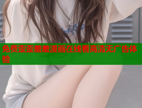 免费歪歪羞羞漫画在线看高清无广告体验