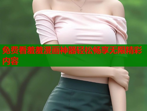 免费看羞羞漫画神器轻松畅享无限精彩内容