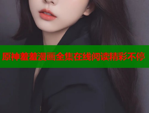 原神羞羞漫画全集在线阅读精彩不停
