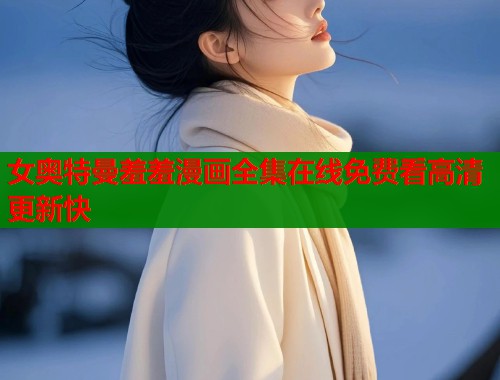 女奥特曼羞羞漫画全集在线免费看高清更新快 女奥特曼羞羞漫画全集在线免费看高清更新快