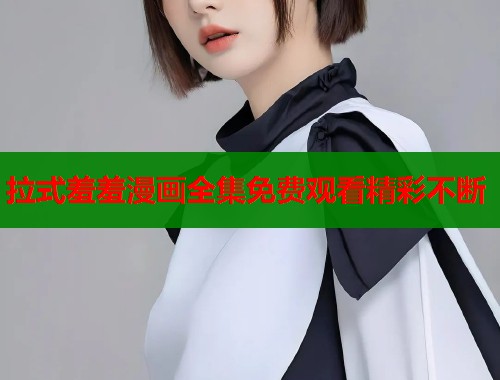 拉式羞羞漫画全集免费观看精彩不断 拉式羞羞漫画全集免费观看精彩不断
