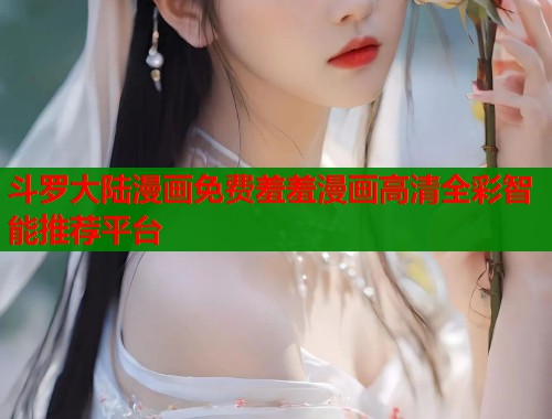 斗罗大陆漫画免费羞羞漫画高清全彩智能推荐平台 斗罗大陆漫画免费羞羞漫画高清全彩智能推荐平台