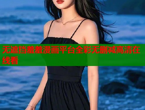 无遮挡羞羞漫画平台全彩无删减高清在线看 无遮挡羞羞漫画平台全彩无删减高清在线看