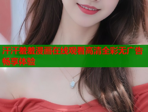 汗汗羞羞漫画在线观看高清全彩无广告畅享体验 汗汗羞羞漫画在线观看高清全彩无广告畅享体验