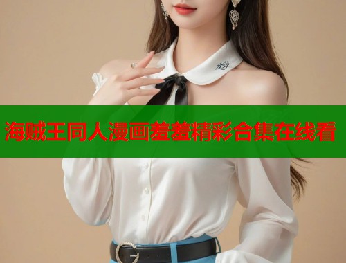 海贼王同人漫画羞羞精彩合集在线看 海贼王同人漫画羞羞精彩合集在线看