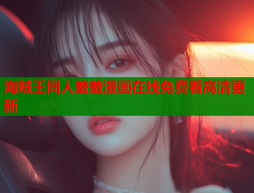 海贼王同人羞羞漫画在线免费看高清更新 海贼王同人羞羞漫画在线免费看高清更新