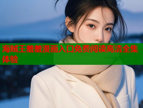 海贼王羞羞漫画入口免费阅读高清全集体验 海贼王羞羞漫画入口免费阅读高清全集体验