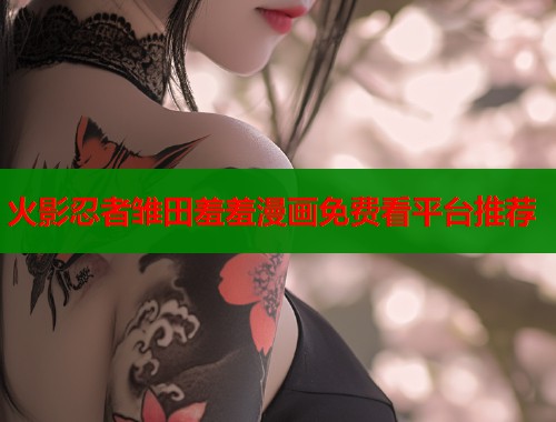 火影忍者雏田羞羞漫画免费看平台推荐 火影忍者雏田羞羞漫画免费看平台推荐