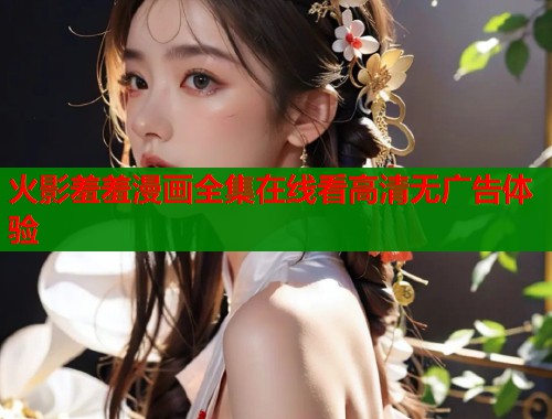 火影羞羞漫画全集在线看高清无广告体验 火影羞羞漫画全集在线看高清无广告体验