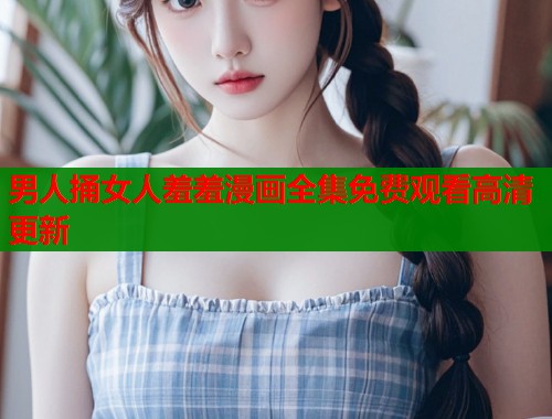 男人捅女人羞羞漫画全集免费观看高清更新 男人捅女人羞羞漫画全集免费观看高清更新