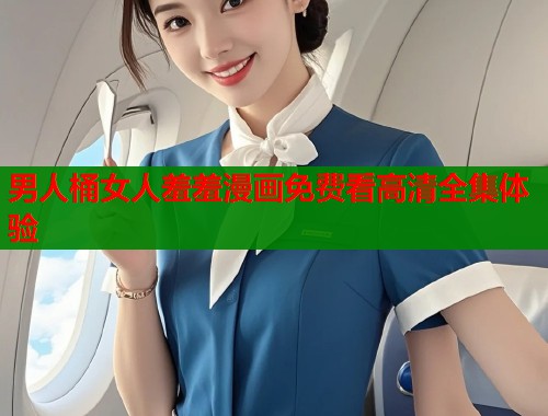 男人桶女人羞羞漫画免费看高清全集体验 男人桶女人羞羞漫画免费看高清全集体验