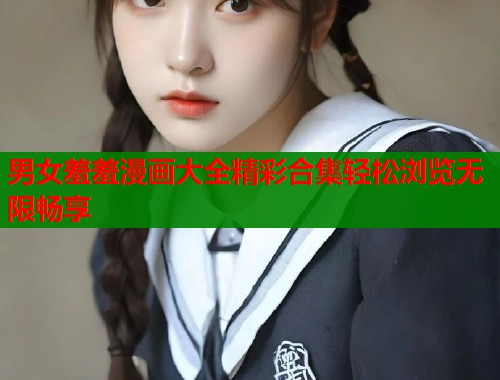 男女羞羞漫画大全精彩合集轻松浏览无限畅享