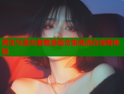 男生与美女羞羞漫画合集高清在线看体验 男生与美女羞羞漫画合集高清在线看体验