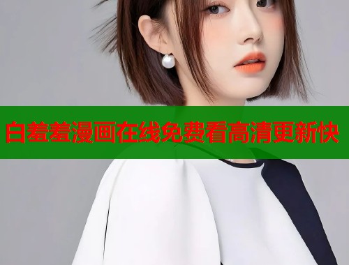 白羞羞漫画在线免费看高清更新快 白羞羞漫画在线免费看高清更新快