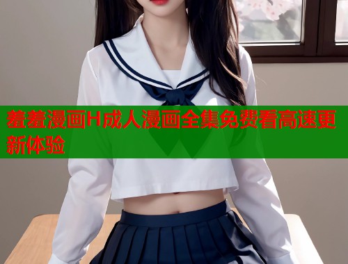 羞羞漫画H成人漫画全集免费看高速更新体验
