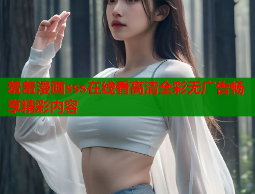 羞羞漫画sss在线看高清全彩无广告畅享精彩内容