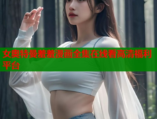 女奥特曼羞羞漫画全集在线看高清福利平台