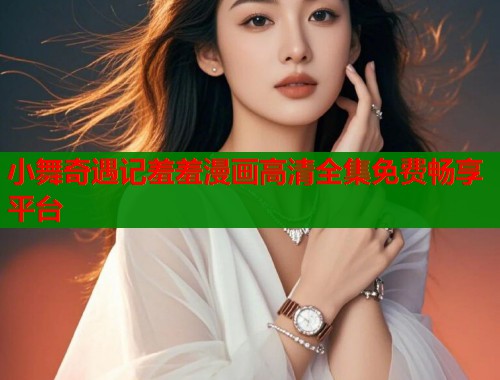 小舞奇遇记羞羞漫画高清全集免费畅享平台