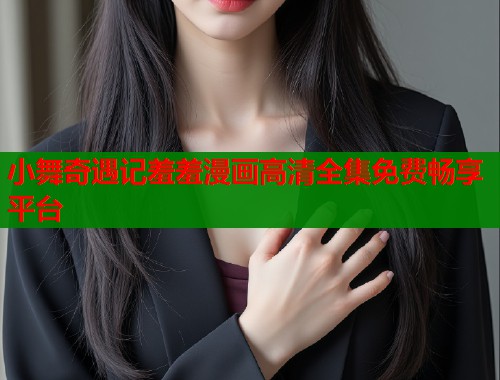 小舞奇遇记羞羞漫画高清全集免费畅享平台