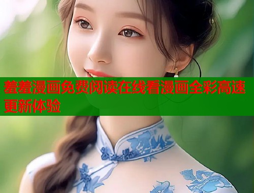 羞羞漫画免费阅读在线看漫画全彩高速更新体验