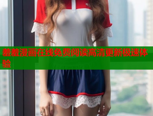 羞羞漫画在线免费阅读高清更新极速体验