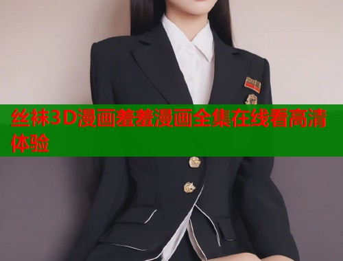 丝袜3D漫画羞羞漫画全集在线看高清体验