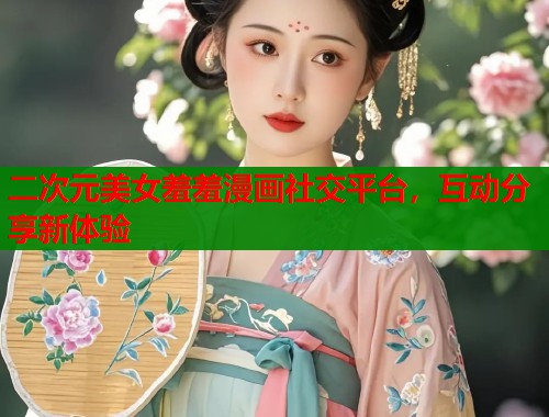 二次元美女羞羞漫画社交平台，互动分享新体验