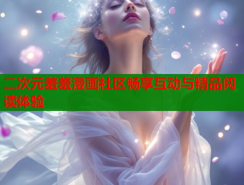 二次元羞羞漫画社区畅享互动与精品阅读体验