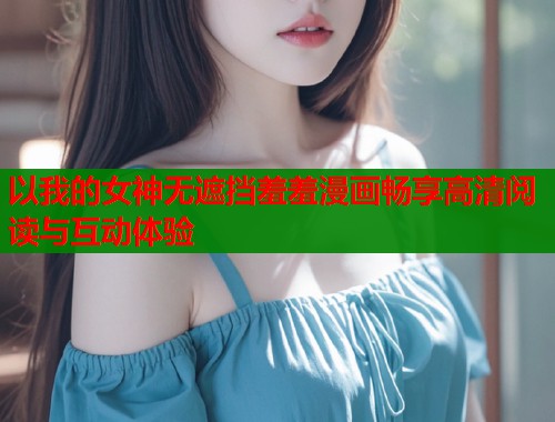 以我的女神无遮挡羞羞漫画畅享高清阅读与互动体验