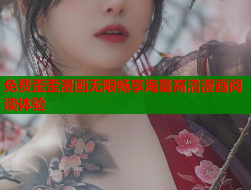 免费歪歪漫画无限畅享海量高清漫画阅读体验