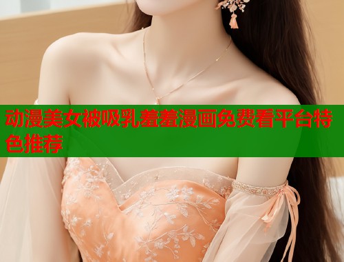 动漫美女被吸乳羞羞漫画免费看平台特色推荐