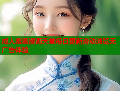 成人羞羞漫画天堂每日更新滑动浏览无广告体验