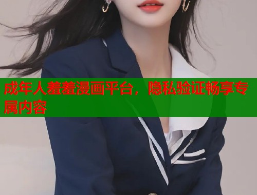 成年人羞羞漫画平台，隐私验证畅享专属内容