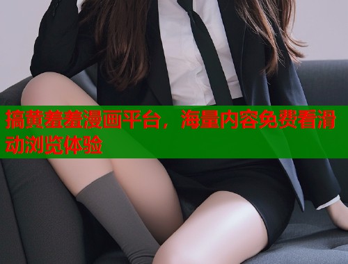 搞黄羞羞漫画平台，海量内容免费看滑动浏览体验