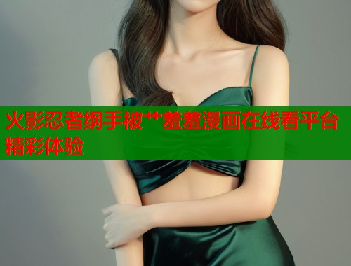 火影忍者纲手被艹羞羞漫画在线看平台精彩体验