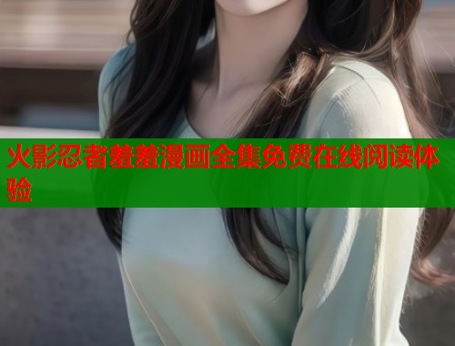 火影忍者羞羞漫画全集免费在线阅读体验