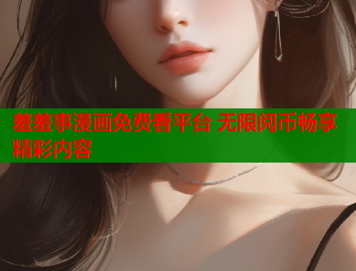 羞羞事漫画免费看平台 无限阅币畅享精彩内容