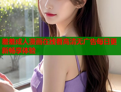 羞羞成人漫画在线看高清无广告每日更新畅享体验