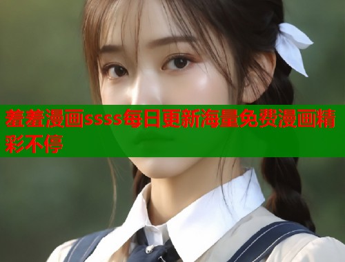 羞羞漫画ssss每日更新海量免费漫画精彩不停