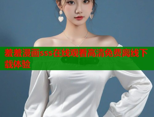 羞羞漫画sss在线观看高清免费离线下载体验